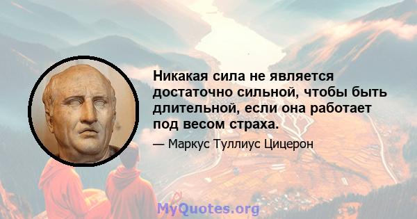 Никакая сила не является достаточно сильной, чтобы быть длительной, если она работает под весом страха.