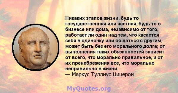 Никаких этапов жизни, будь то государственная или частная, будь то в бизнесе или дома, независимо от того, работает ли один над тем, что касается себя в одиночку или общаться с другим, может быть без его морального