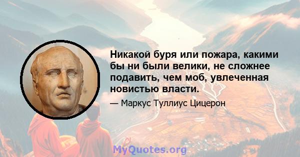 Никакой буря или пожара, какими бы ни были велики, не сложнее подавить, чем моб, увлеченная новистью власти.