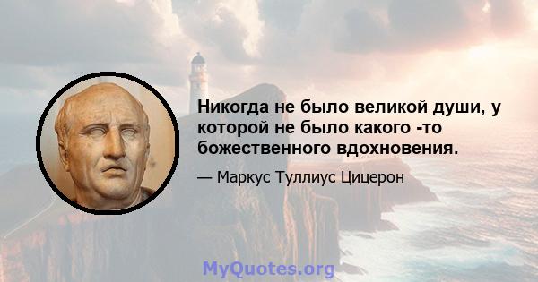 Никогда не было великой души, у которой не было какого -то божественного вдохновения.