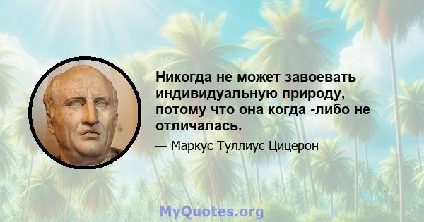 Никогда не может завоевать индивидуальную природу, потому что она когда -либо не отличалась.