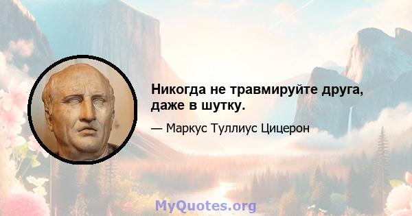 Никогда не травмируйте друга, даже в шутку.