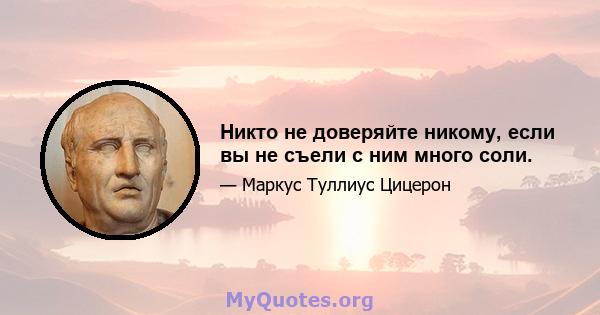 Никто не доверяйте никому, если вы не съели с ним много соли.