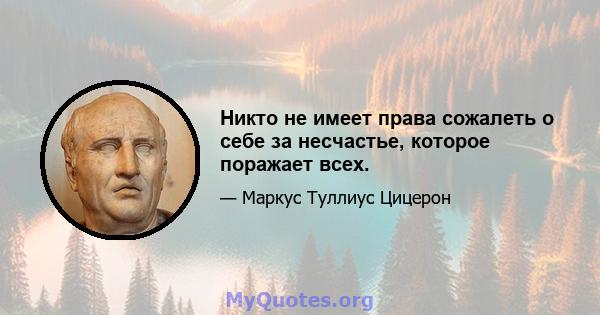 Никто не имеет права сожалеть о себе за несчастье, которое поражает всех.