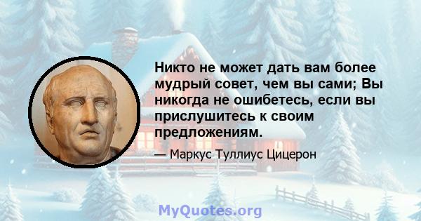 Никто не может дать вам более мудрый совет, чем вы сами; Вы никогда не ошибетесь, если вы прислушитесь к своим предложениям.