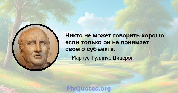 Никто не может говорить хорошо, если только он не понимает своего субъекта.