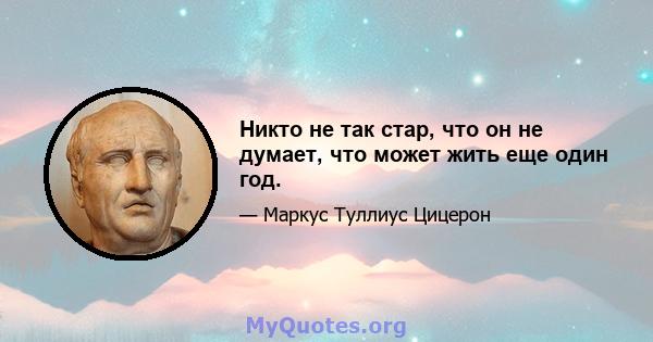 Никто не так стар, что он не думает, что может жить еще один год.