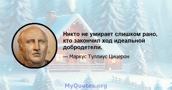 Никто не умирает слишком рано, кто закончил ход идеальной добродетели.