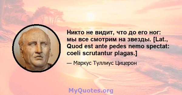 Никто не видит, что до его ног: мы все смотрим на звезды. [Lat., Quod est ante pedes nemo spectat: coeli scrutantur plagas.]