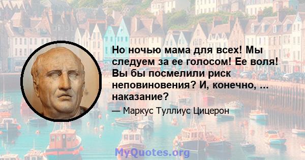 Но ночью мама для всех! Мы следуем за ее голосом! Ее воля! Вы бы посмелили риск неповиновения? И, конечно, ... наказание?