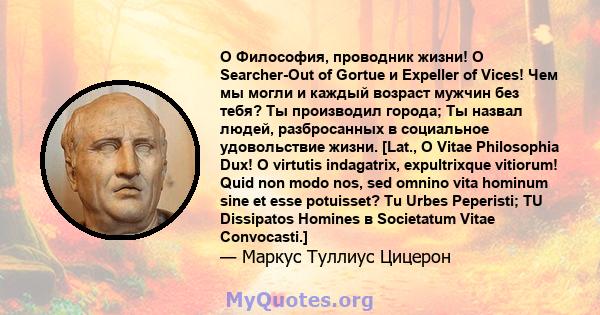 O Философия, проводник жизни! O Searcher-Out of Gortue и Expeller of Vices! Чем мы могли и каждый возраст мужчин без тебя? Ты производил города; Ты назвал людей, разбросанных в социальное удовольствие жизни. [Lat., O