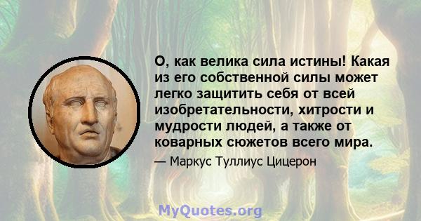 О, как велика сила истины! Какая из его собственной силы может легко защитить себя от всей изобретательности, хитрости и мудрости людей, а также от коварных сюжетов всего мира.