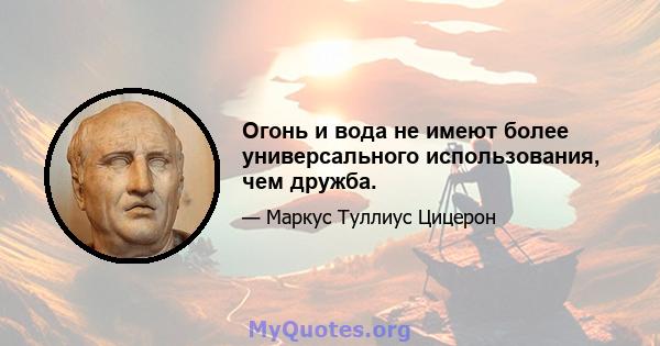 Огонь и вода не имеют более универсального использования, чем дружба.