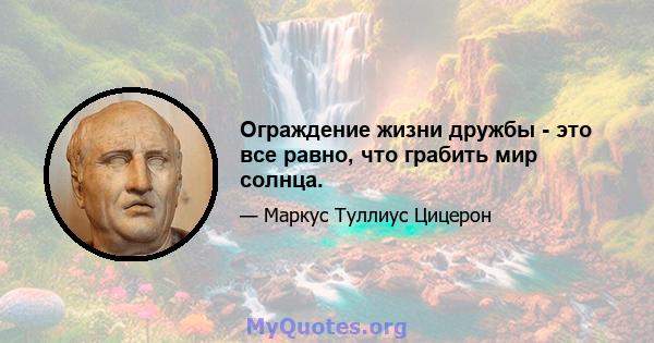 Ограждение жизни дружбы - это все равно, что грабить мир солнца.