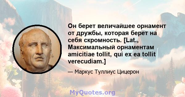 Он берет величайшее орнамент от дружбы, которая берет на себя скромность. [Lat., Максимальный орнаментам amicitiae tollit, qui ex ea tollit verecudiam.]