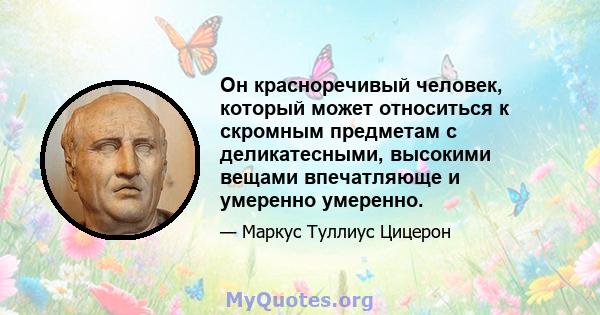 Он красноречивый человек, который может относиться к скромным предметам с деликатесными, высокими вещами впечатляюще и умеренно умеренно.