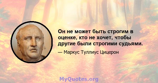 Он не может быть строгим в оценке, кто не хочет, чтобы другие были строгими судьями.