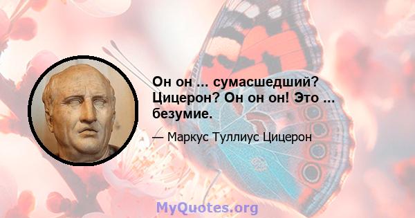 Он он ... сумасшедший? Цицерон? Он он он! Это ... безумие.