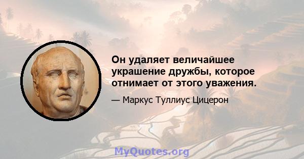 Он удаляет величайшее украшение дружбы, которое отнимает от этого уважения.