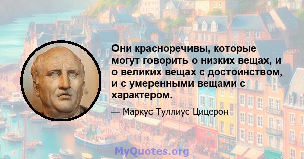 Они красноречивы, которые могут говорить о низких вещах, и о великих вещах с достоинством, и с умеренными вещами с характером.