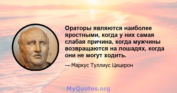 Ораторы являются наиболее яростными, когда у них самая слабая причина, когда мужчины возвращаются на лошадях, когда они не могут ходить.