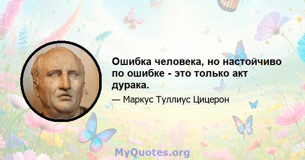 Ошибка человека, но настойчиво по ошибке - это только акт дурака.