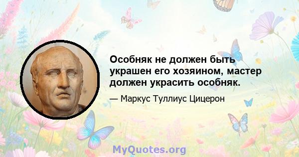 Особняк не должен быть украшен его хозяином, мастер должен украсить особняк.