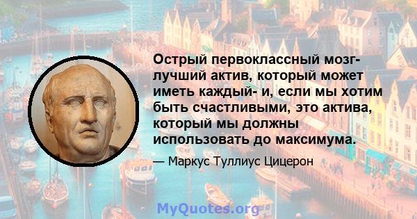 Острый первоклассный мозг- лучший актив, который может иметь каждый- и, если мы хотим быть счастливыми, это актива, который мы должны использовать до максимума.