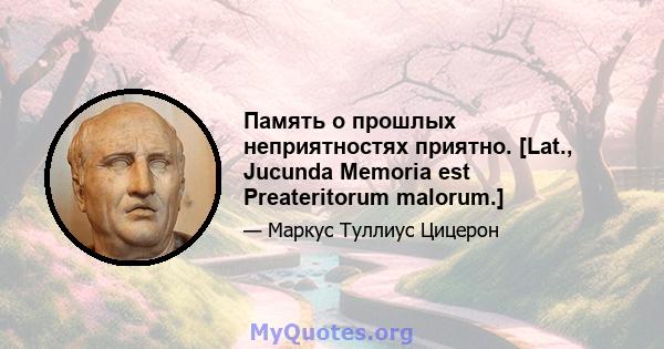 Память о прошлых неприятностях приятно. [Lat., Jucunda Memoria est Preateritorum malorum.]