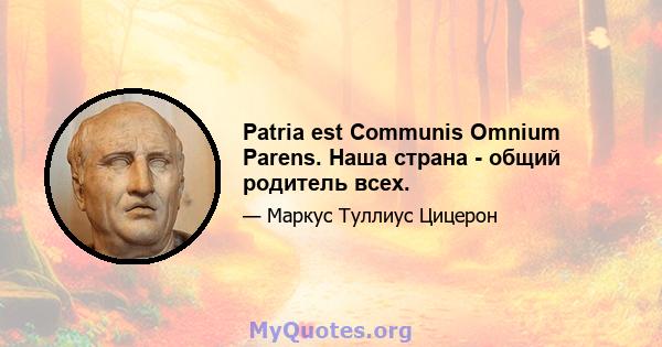 Patria est Communis Omnium Parens. Наша страна - общий родитель всех.