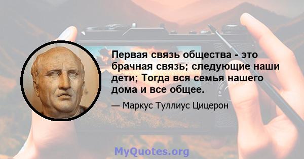 Первая связь общества - это брачная связь; следующие наши дети; Тогда вся семья нашего дома и все общее.