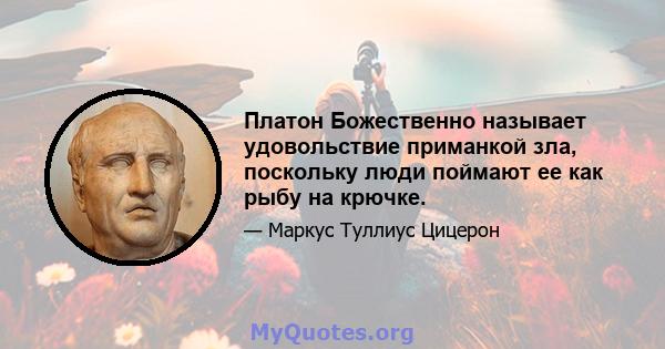 Платон Божественно называет удовольствие приманкой зла, поскольку люди поймают ее как рыбу на крючке.