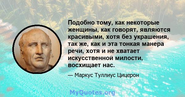 Подобно тому, как некоторые женщины, как говорят, являются красивыми, хотя без украшения, так же, как и эта тонкая манера речи, хотя и не хватает искусственной милости, восхищает нас.