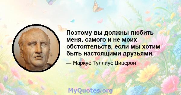 Поэтому вы должны любить меня, самого и не моих обстоятельств, если мы хотим быть настоящими друзьями.