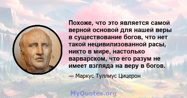 Похоже, что это является самой верной основой для нашей веры в существование богов, что нет такой нецивилизованной расы, никто в мире, настолько варварском, что его разум не имеет взгляда на веру в богов.