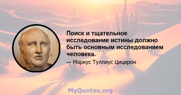 Поиск и тщательное исследование истины должно быть основным исследованием человека.