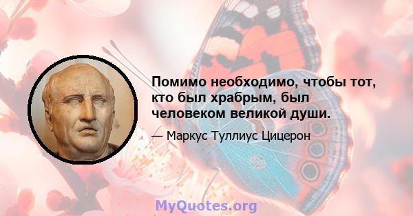 Помимо необходимо, чтобы тот, кто был храбрым, был человеком великой души.