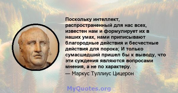 Поскольку интеллект, распространенный для нас всех, известен нам и формулирует их в наших умах, нами приписывают благородные действия и бесчестные действия для порока; И только сумасшедший пришел бы к выводу, что эти