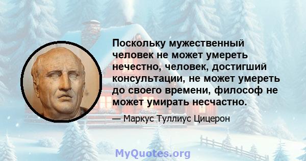 Поскольку мужественный человек не может умереть нечестно, человек, достигший консультации, не может умереть до своего времени, философ не может умирать несчастно.