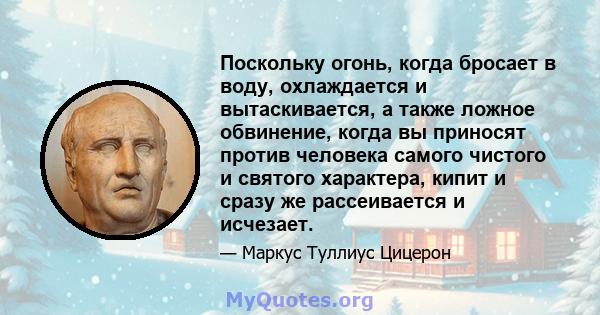 Поскольку огонь, когда бросает в воду, охлаждается и вытаскивается, а также ложное обвинение, когда вы приносят против человека самого чистого и святого характера, кипит и сразу же рассеивается и исчезает.