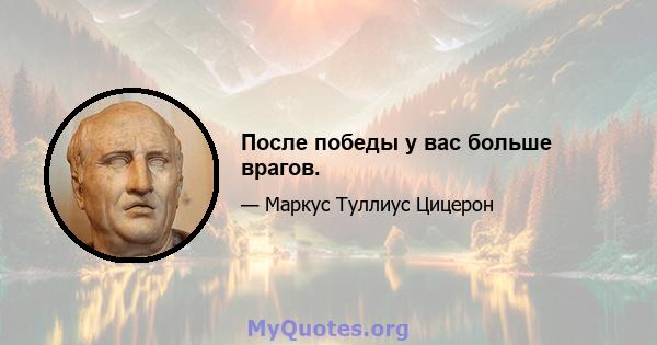 После победы у вас больше врагов.