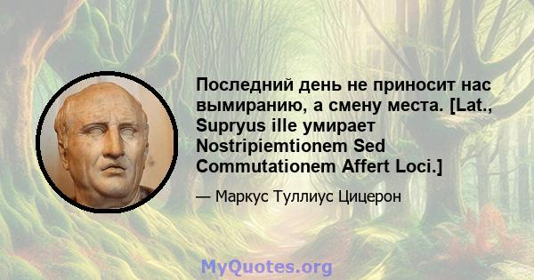 Последний день не приносит нас вымиранию, а смену места. [Lat., Supryus ille умирает Nostripiemtionem Sed Commutationem Affert Loci.]