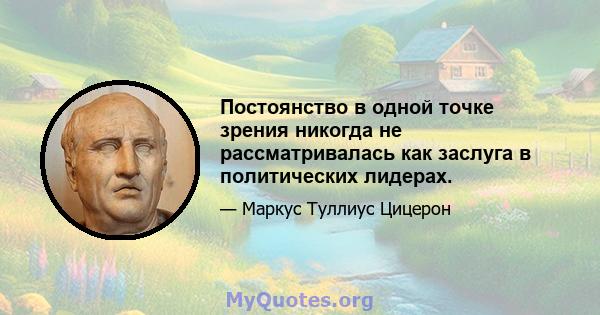 Постоянство в одной точке зрения никогда не рассматривалась как заслуга в политических лидерах.