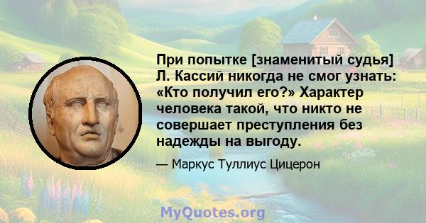 При попытке [знаменитый судья] Л. Кассий никогда не смог узнать: «Кто получил его?» Характер человека такой, что никто не совершает преступления без надежды на выгоду.