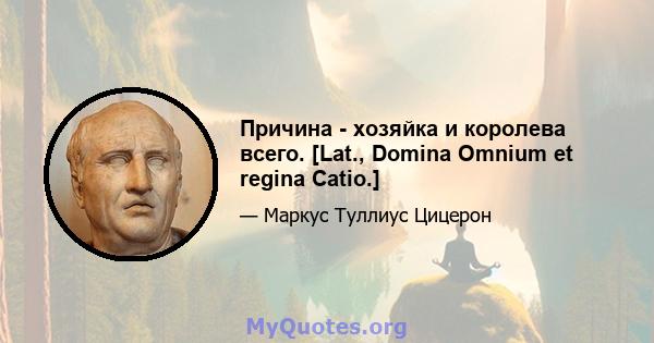 Причина - хозяйка и королева всего. [Lat., Domina Omnium et regina Catio.]