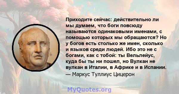 Приходите сейчас: действительно ли мы думаем, что боги повсюду называются одинаковыми именами, с помощью которых мы обращаются? Но у богов есть столько же имен, сколько и языков среди людей. Ибо это не с богами, как с