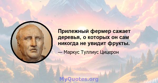 Прилежный фермер сажает деревья, о которых он сам никогда не увидит фрукты.