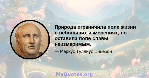 Природа ограничила поле жизни в небольших измерениях, но оставила поле славы неизмеримым.