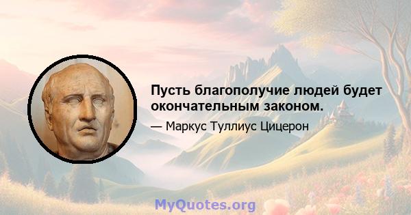 Пусть благополучие людей будет окончательным законом.