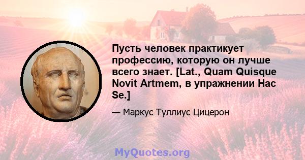 Пусть человек практикует профессию, которую он лучше всего знает. [Lat., Quam Quisque Novit Artmem, в упражнении Hac Se.]